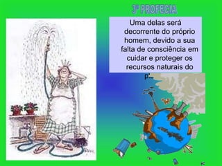 Uma delas será
 decorrente do próprio
 homem, devido a sua
falta de consciência em
  cuidar e proteger os
  recursos naturais do
        planeta...
 