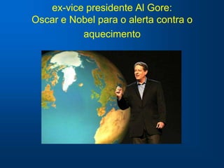 ex-vice presidente Al Gore:
Oscar e Nobel para o alerta contra o
          aquecimento
 