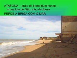 ATAFONA – praia do litoral fluminense –
 município de São João da Barra
PERDE A BRIGA COM O MAR
 