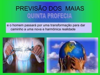 PREVISÃO DOS MAIAS

e o homem passará por uma transformação para dar
   caminho a uma nova e harmônica realidade
 