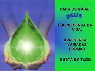 PARA OS MAIAS,



É A PRESENÇA DA
       VIDA,

  APRESENTA
   VARIADAS
    FORMAS

E ESTÁ EM TUDO
 