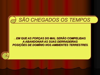 SÃO CHEGADOS OS TEMPOS


 ...EM QUE AS FORÇAS DO MAL SERÃO COMPELIDAS
        A ABANDONAR AS SUAS DERRADEIRAS
POSIÇÕES DE DOMÍNIO NOS AMBIENTES TERRESTRES.
 