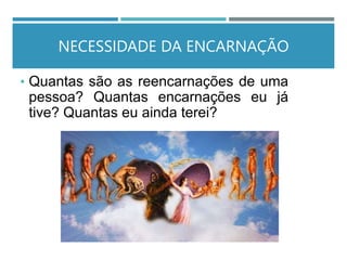 NECESSIDADE DA ENCARNAÇÃO
• Quantas são as reencarnações de uma
pessoa? Quantas encarnações eu já
tive? Quantas eu ainda terei?
 