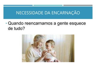 NECESSIDADE DA ENCARNAÇÃO
• Quando reencarnamos a gente esquece
de tudo?
 