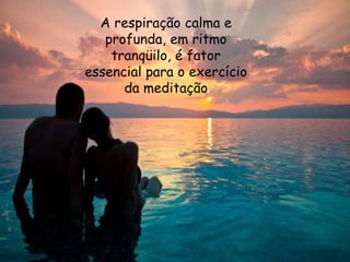 .A respiração calma e
profunda, em ritmo
tranqüilo, é fator
essencial para o exercício
da meditação
 