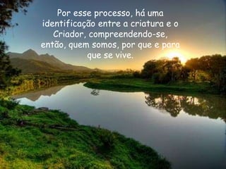 Por esse processo, há uma
identificação entre a criatura e o
Criador, compreendendo-se,
então, quem somos, por que e para
que se vive.
 