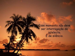 Esse momento não deve
ser interrogação do
intelecto.
É de silêncio.
 