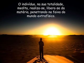 O indivíduo, na sua totalidade,
medita, realiza-se, libera-se da
matéria, penetrando na faixa do
mundo extrafísico.
 