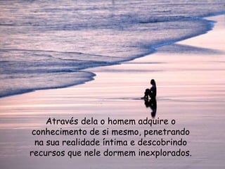 Através dela o homem adquire o
conhecimento de si mesmo, penetrando
na sua realidade íntima e descobrindo
recursos que nele dormem inexplorados.
 