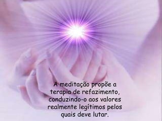A meditação propõe a
terapia de refazimento,
conduzindo-o aos valores
realmente legítimos pelos
quais deve lutar.
 
