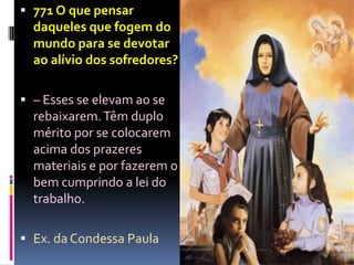  771 O que pensar
  daqueles que fogem do
  mundo para se devotar
  ao alívio dos sofredores?

 – Esses se elevam ao se
  rebaixarem. Têm duplo
  mérito por se colocarem
  acima dos prazeres
  materiais e por fazerem o
  bem cumprindo a lei do
  trabalho.

 Ex. da Condessa Paula
 