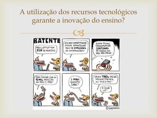 A utilização dos recursos tecnológicos
   garante a inovação do ensino?
                 
 
