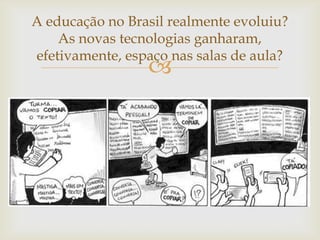 A educação no Brasil realmente evoluiu?
    As novas tecnologias ganharam,
efetivamente, espaço nas salas de aula?
                 
 