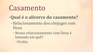 Casamento
•Qual é o alicerce do casamento?
•Relacionamento dos cônjuges com
Deus
•Nosso relacionamento com Deus é
baseado em quê?
•Perdão
 