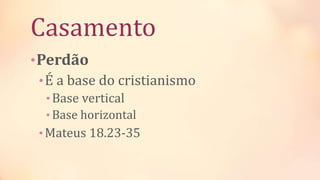 Casamento
•Perdão
•É a base do cristianismo
•Base vertical
• Base horizontal
•Mateus 18.23-35
 