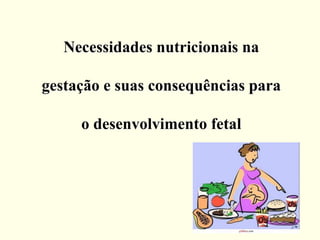 Necessidades nutricionais na
gestação e suas consequências para
o desenvolvimento fetal
 