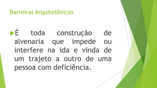 Barreiras Arquitetônicas
É

toda
construção
de
alvenaria que impede ou
interfere na ida e vinda de
um trajeto a outro de uma
pessoa com deficiência.

 