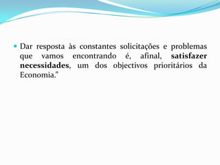 Dar resposta às constantes solicitações e problemas que vamos encontrando é, afinal, satisfazer necessidades, um dos objectivos prioritários da Economia.”