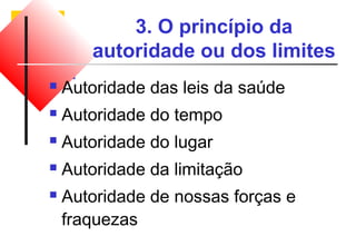 3. O princípio da 
autoridade ou dos limites 
 Autoridade das leis da saúde 
 Autoridade do tempo 
 Autoridade do lugar 
 Autoridade da limitação 
 Autoridade de nossas forças e 
fraquezas 
 