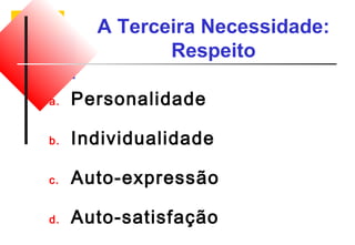 A Terceira Necessidade: 
Respeito 
a. Personalidade 
b. Individualidade 
c. Auto-expressão 
d. Auto-satisfação 
 