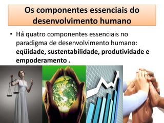 Os componentes essenciais do
      desenvolvimento humano
• Há quatro componentes essenciais no
  paradigma de desenvolvimento humano:
  eqüidade, sustentabilidade, produtividade e
  empoderamento .
 