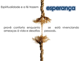 provê conforto enquanto se está vivenciando
ameaças á vida e desafios pessoais.
Espiritualidade e a fé trazem
 