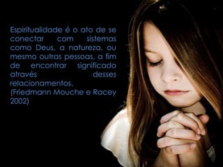 Espiritualidade é o ato de se
conectar com sistemas
como Deus, a natureza, ou
mesmo outras pessoas, a fim
de encontrar significado
através desses
relacionamentos.
(Friedmann Mouche e Racey
2002)
 