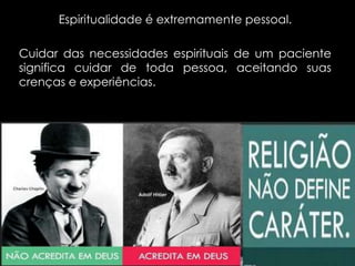 Espiritualidade é extremamente pessoal.
Cuidar das necessidades espirituais de um paciente
significa cuidar de toda pessoa, aceitando suas
crenças e experiências.
 