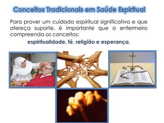 Para prover um cuidado espiritual significativo e que
ofereça suporte, é importante que o enfermeiro
compreenda os conceitos:
espiritualidade, fé, religião e esperança.
 