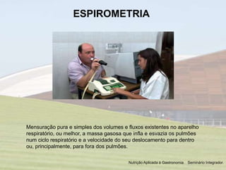 ESPIROMETRIA
Mensuração pura e simples dos volumes e fluxos existentes no aparelho
respiratório, ou melhor, a massa gasosa...