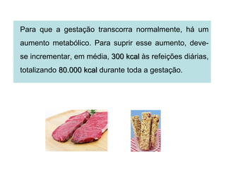 Para que a gestação transcorra normalmente, há um
aumento metabólico. Para suprir esse aumento, deve-
se incrementar, em média, 300 kcal às refeições diárias,
totalizando 80.000 kcal durante toda a gestação.
 