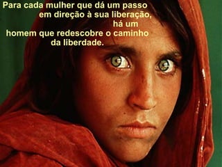 Para cada mulher que dá um passo  em direção à sua liberação,  há um homem que redescobre o caminho da liberdade. 