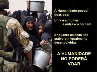 A Humanidade possui duas asa: Uma é a mulher,  a outra é o homem. Enquanto as asas não estiverem igualmente desenvolvidas, A HUMANIDADE NO PODERÁ VOAR 