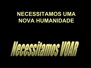 NECESSITAMOS UMA NOVA HUMANIDADE Necessitamos VOAR 