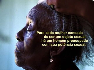   Para cada mulher  cansada  de ser um objeto sexual ,      há um homem preocupado  com sua potência sexual.   