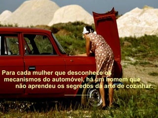 Para cada mulher que desconhece os  mecanismos do automóvel,   há um homem que  não aprendeu os segredos da arte de cozinhar.   