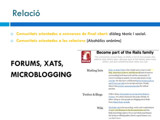 Relació
   Comunitats orientades a converses de final obert: diàleg tècnic i social.
   Comunitats orientades a les relacions (Alcohòlics anònims)




FORUMS, XATS,
MICROBLOGGING
 