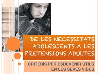 DE LES NECESSITATS
ADOLESCENTS A LES
PRETENSIONS ADULTES
CRITERIS PER ESDEVENIR ÚTILS
EN LES SEVES VIDES
 