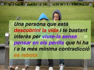 • Una persona que està
descobrint la vida i te bastant
interès per viure-la sense
pensar en els perills que hi ha
i a la m...