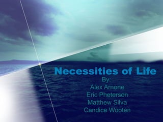 Necessities of Life By:  Alex Arnone Eric Pheterson Matthew Silva Candice Wooten 