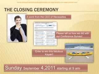 The closing ceremony home.comcast.netnantucketkayakrentals.com:www.tarwinz.com:www.semcon.com A word from the CEO of Necessities Please tell us how we did with our Conference Survey! Enter to win this fabulous Kayak!! Sunday September 4,2011, starting at 9 am! 