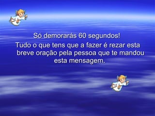 Só demorarás 60 segundos!  Tudo o que tens que a fazer é rezar esta breve oração pela pessoa que te mandou esta mensagem .   