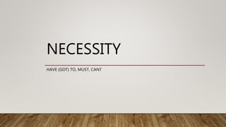 NECESSITY
HAVE (GOT) TO, MUST, CANT
 