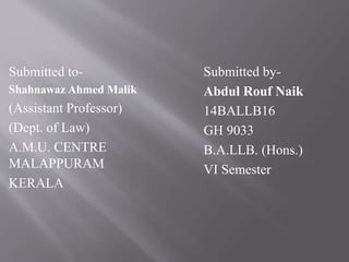 Submitted to-
Shahnawaz Ahmed Malik
(Assistant Professor)
(Dept. of Law)
A.M.U. CENTRE
MALAPPURAM
KERALA
Submitted by-
Abdul Rouf Naik
14BALLB16
GH 9033
B.A.LLB. (Hons.)
VI Semester
 