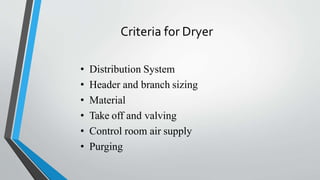 Criteria for Dryer
• Distribution System
• Header and branch sizing
• Material
• Take off and valving
• Control room air supply
• Purging
 