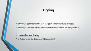 Drying
• Drying is commonly the last stage in a manufacture process.
• Drying is the final removal of water from material (usually by heat)
Non –thermal drying
• 1-Adsorption by desiccant (desiccation)
 
