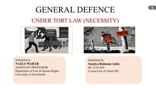 GENERAL DEFENCE
UNDER TORT LAW (NECESSITY)
1
Submitted to
NAIZA WAHAB
ASSISTANT PROFESSOR
Department of Law & Human Rights
University of Aisa Pacific
Submitted by
Sumiya Rahman Anha
ID: 21211039
Course:Law of Torts(109)
 
