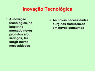 Inovação Tecnológica A inovação tecnológica, ao lançar no mercado novos produtos e/ou serviços, faz surgir novas necessidades As novas necessidades surgidas traduzem-se em novos consumos 