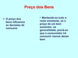 Preço dos Bens O preço dos bens influencia as decisões de consumo Mantendo-se tudo o resto constante, se o preço de um bem aumentar, na generalidade, prevê-se que o consumidor irá consumir menos desse bem 