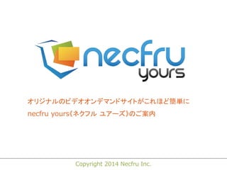 オリジナルのビデオオンデマンドサイトがこれほど簡単に 
necfru yours《ネクフル ユアーズ》のご案内 
Copyright 2014 Necfru Inc. 
 